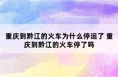 重庆到黔江的火车为什么停运了 重庆到黔江的火车停了吗